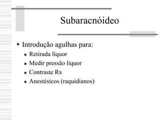 Subaracnóideo
Introdução agulhas para:
Retirada líquor
Medir pressão líquor
Contraste Rx
Anestésicos (raquidianos)
 