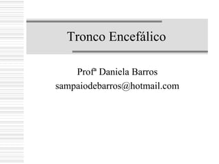 Tronco Encefálico
Profª Daniela Barros
sampaiodebarros@hotmail.com
 
