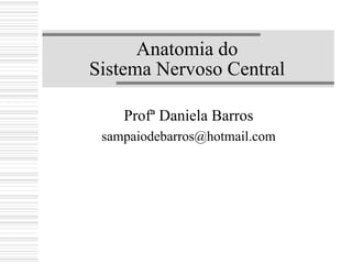 Anatomia do
Sistema Nervoso Central
Profª Daniela Barros
sampaiodebarros@hotmail.com
 