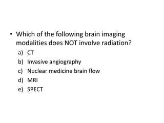 • Which of the following brain imaging
modalities does NOT involve radiation?
a) CT
b) Invasive angiography
c) Nuclear medicine brain flow
d) MRI
e) SPECT
 