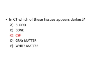 • In CT which of these tissues appears darkest?
A) BLOOD
B) BONE
C) CSF
D) GRAY MATTER
E) WHITE MATTER
 
