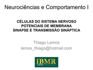 Neurociências e Comportamento I Thiago Lemos [email_address] CÉLULAS DO SISTEMA NERVOSO POTENCIAIS DE MEMBRANA SINAPSE E TRANSMISSÃO SINÁPTICA 