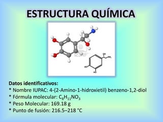 Datos identificativos:
* Nombre IUPAC: 4-(2-Amino-1-hidroxietil) benzeno-1,2-diol
* Fórmula molecular: C8H11NO3
* Peso Molecular: 169.18 g
* Punto de fusión: 216.5–218 °C
ESTRUCTURA QUÍMICA
 