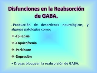 Disfunciones en la Reabsorción
de GABA.
• Producción de desordenes neurológicos, y
algunas patologías como:
-Epilepsia
-Esquizofrenia
-Parkinson
-Depresión
• Drogas bloquean la reabsorción de GABA.
 