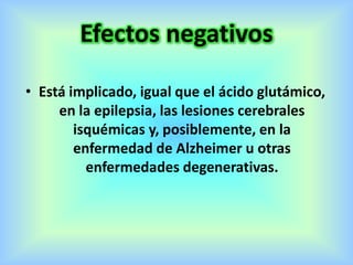 Efectos negativos
• Está implicado, igual que el ácido glutámico,
en la epilepsia, las lesiones cerebrales
isquémicas y, posiblemente, en la
enfermedad de Alzheimer u otras
enfermedades degenerativas.
 