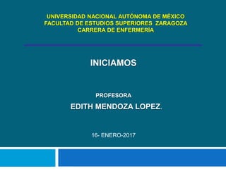 INICIAMOS
PROFESORA
EDITH MENDOZA LOPEZ.
16- ENERO-2017
UNIVERSIDAD NACIONAL AUTÓNOMA DE MÉXICO
FACULTAD DE ESTUDIOS SUPERIORES ZARAGOZA
CARRERA DE ENFERMERÍA
 