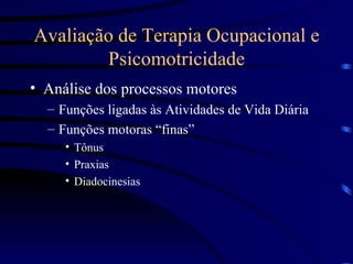 Avaliação de Terapia Ocupacional e Psicomotricidade Análise dos processos motores Funções ligadas às Atividades de Vida Diária Funções motoras “finas”  Tônus Praxias Diadocinesias 
