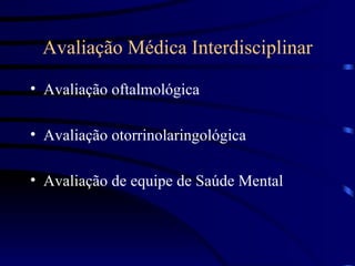 Avaliação Médica Interdisciplinar Avaliação oftalmológica Avaliação otorrinolaringológica Avaliação de equipe de Saúde Mental 