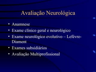 Avaliação Neurológica Anamnese Exame clínico geral e neurológico Exame neurológico evolutivo – Lefévre- Diament Exames subsidiários Avaliação Multiprofissional 
