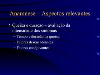 Anamnese – Aspectos relevantes Queixa e duração – avaliação da intensidade dos sintomas Tempo e duração da queixa Fatores desencadeantes Fatores coadjuvantes  