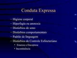 Conduta Expressa Higiene corporal Hiperfagia ou anorexia Distúrbios de sono Distúrbios comportamentais Padrão de linguagem Distúrbios de Controle Esfincteriano Enurese e Encoprese Incontinência 