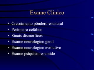 Exame Clínico Crescimento pôndero-estatural Perímetro cefálico Sinais dismórficos Exame neurológico geral Exame neurológico evolutivo Exame psíquico resumido 