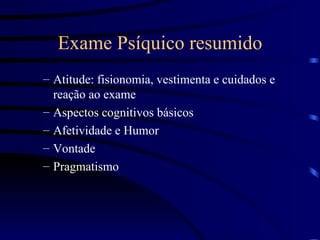 Exame Psíquico resumido Atitude: fisionomia, vestimenta e cuidados e reação ao exame Aspectos cognitivos básicos Afetividade e Humor Vontade  Pragmatismo 
