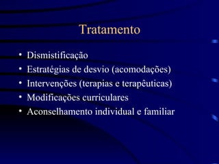 Tratamento Dismistificação Estratégias de desvio (acomodações) Intervenções (terapias e terapêuticas) Modificações curriculares Aconselhamento individual e familiar 