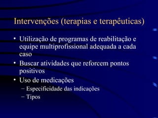 Intervenções (terapias e terapêuticas) Utilização de programas de reabilitação e equipe multiprofissional adequada a cada caso Buscar atividades que reforcem pontos positivos Uso de medicações Especificidade das indicações Tipos  
