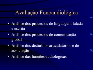 Avaliação Fonoaudiológica Análise dos processos de linguagem falada e escrita Análise dos processos de comunicação global Análise dos distúrbios articulatórios e de associação Análise das funções audiológicas 