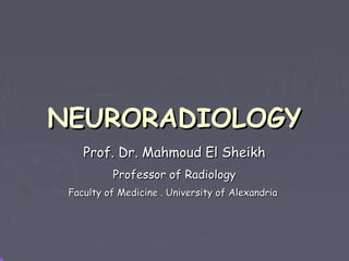 NEURORADIOLOGY
Prof. Dr. Mahmoud El Sheikh
Professor of Radiology
Faculty of Medicine . University of Alexandria

 