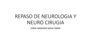 REPASO DE NEUROLOGIA Y
NEURO CIRUGIA
JORGE ARMANDO MEJIA TOBAR
 
