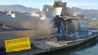 Guggenheim Museum in Bilbao designed
by architect Frank Gehry and opened in
1997.
The curves and unusual geometry make
this building interesting and aesthetically
appealing.
 