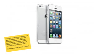 To a much smaller product designed with
aesthetic appeal. In fact, its beautiful
design is considered one of its major
features and has catapulted Apple’s
iPhone (version 5) to one the top profit
generating companies in the world.
Aesthetics can make or break a product!
 