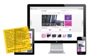 Even websites can be considered
aesthetic. The Nominet website is
responsive and could be considered as
an example of a website with aesthetic
appeal. The responsive design approach
could also be considered an aesthetic
preference. In other words, we are
developing preferences for websites that
are responsive and the more
aesthetically pleasing they are, as well
as, responsive, the better the user
experience.
So, aesthetics can be commercially
beneficial.
 