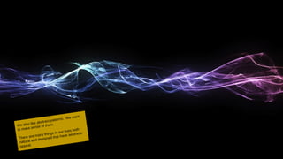 We also like abstract patterns. We want
to make sense of them.
There are many things in our lives both
natural and designed that have aesthetic
appeal.
 