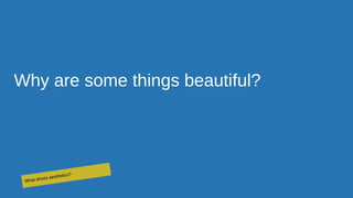 Why are some things beautiful?
What drives aesthetics?
 