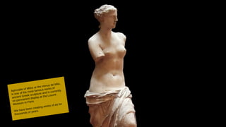 Aphrodite of Milos or the Venus de Milo,
is one of the most famous works of
ancient Greek sculpture and is currently
on permanent display at the Louvre
Museum in Paris.
We have been creating works of art for
thousands of years.
 