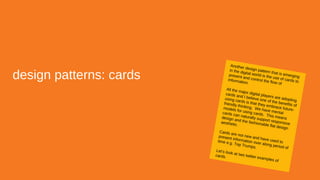 design patterns: cards
Another design pattern that is emerging
in the digital world is the use of cards to
present and control the flow of
information.
All the major digital players are adopting
cards and I believe one of the benefits of
using cards is that they embrace future-
friendly thinking. We have mental
models for using cards. This means
cards can naturally support responsive
design and the fashionable flat design
aesthetic.
Cards are not new and have used to
present information over along period of
time e.g. Top Trumps.
Let’s look at two twitter examples of
cards.
 