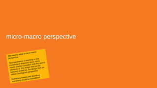 micro-macro perspective
We need to adopt a micro-macro
perspective.
Neuroaesthetics is teaching us that
everything is important and a micro-
macro practice considers both the atomic
elements of the design that can be
reduced, as well as, the design from an
holistic (ecological) perspective.
Everything matters and therefore
everything should be considered.
 