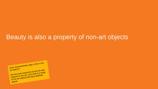 Beauty is also a property of non-art objects
Does neuroaesthetics play a role in non-
art objects?
We don’t just respond to art but we also
respond to non-art. Let’s look at a range
of non-art objects that have aesthetic
appeal.
 