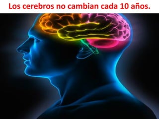Los cerebros no cambian cada 10 años.

 