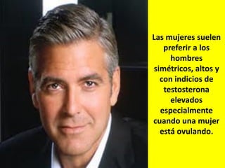 Las mujeres suelen
preferir a los
hombres
simétricos, altos y
con indicios de
testosterona
elevados
especialmente
cuando una mujer
está ovulando.

 