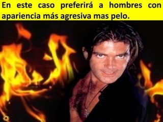 En este caso preferirá a hombres con
apariencia más agresiva mas pelo.

 
