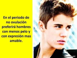 En el periodo de
no ovulación
preferirá hombres
con menos pelo y
con expresión mas
amable.

 