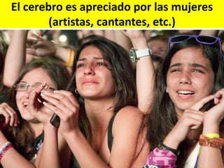 El cerebro es apreciado por las mujeres
(artistas, cantantes, etc.)

 
