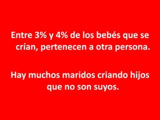 Entre 3% y 4% de los bebés que se
crían, pertenecen a otra persona.
Hay muchos maridos criando hijos
que no son suyos.

 