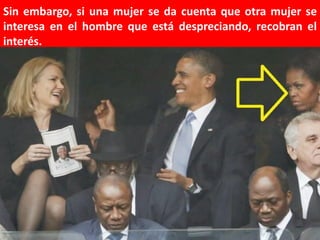 Sin embargo, si una mujer se da cuenta que otra mujer se
interesa en el hombre que está despreciando, recobran el
interés.

 