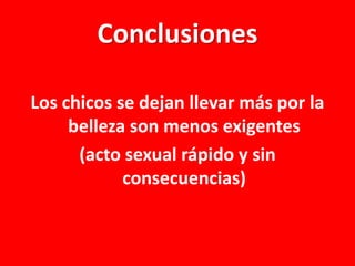Conclusiones
Los chicos se dejan llevar más por la
belleza son menos exigentes
(acto sexual rápido y sin
consecuencias)

 