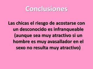 Conclusiones
Las chicas el riesgo de acostarse con
un desconocido es infranqueable
(aunque sea muy atractivo si un
hombre es muy avasallador en el
sexo no resulta muy atractivo)

 