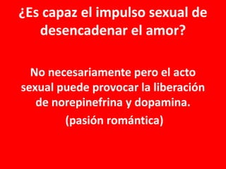 ¿Es capaz el impulso sexual de
desencadenar el amor?
No necesariamente pero el acto
sexual puede provocar la liberación
de norepinefrina y dopamina.
(pasión romántica)

 