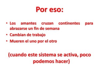 Por eso:
• Los amantes cruzan continentes
abrazarse un fin de semana
• Cambian de trabajo
• Mueren el uno por el otro

para

(cuando este sistema se activa, poco
podemos hacer)

 