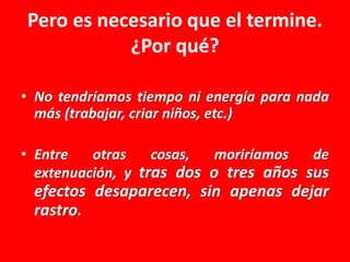 Pero es necesario que el termine.
¿Por qué?
• No tendríamos tiempo ni energía para nada
más (trabajar, criar niños, etc.)

• Entre
otras
cosas,
moriríamos
de
extenuación, y tras dos o tres años sus

efectos desaparecen, sin apenas dejar
rastro.

 