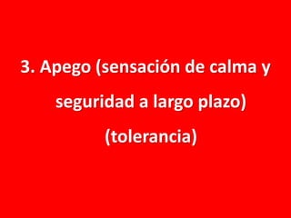 3. Apego (sensación de calma y

seguridad a largo plazo)
(tolerancia)

 