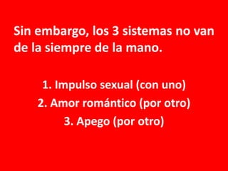 Sin embargo, los 3 sistemas no van
de la siempre de la mano.
1. Impulso sexual (con uno)
2. Amor romántico (por otro)
3. Apego (por otro)

 