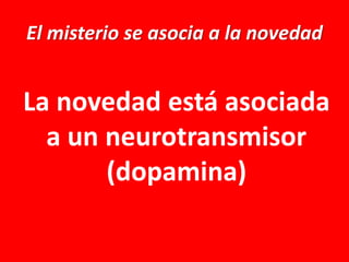 El misterio se asocia a la novedad

La novedad está asociada
a un neurotransmisor
(dopamina)

 
