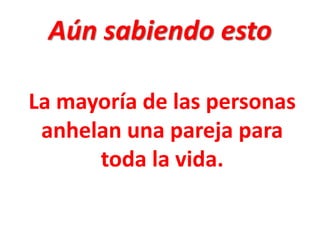 Aún sabiendo esto
La mayoría de las personas
anhelan una pareja para
toda la vida.

 