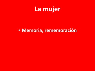 La mujer
• Memoria, rememoración

 