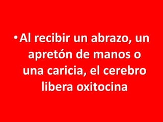 •Al recibir un abrazo, un
apretón de manos o
una caricia, el cerebro
libera oxitocina

 