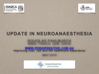 UPDATE IN NEUROANAESTHESIA
DOUGLAS FAHLBUSCH
MBBS, FANZCA, GDM, GAICD
WWW.PERIOPERATIVE.COM.AU
Improving cost, risk and the healthcare experience
MAY 2015
1
 